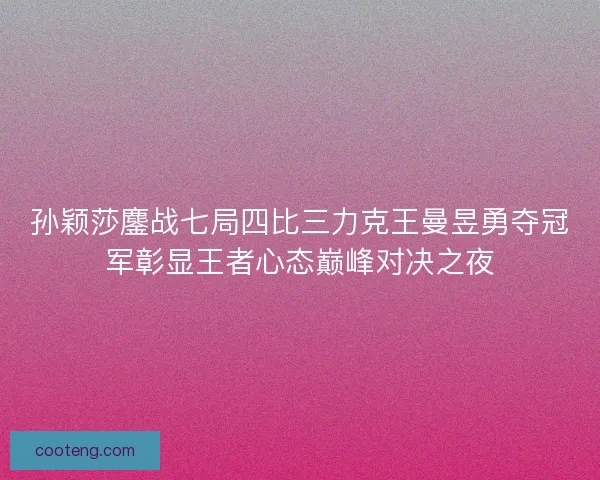 孙颖莎鏖战七局四比三力克王曼昱勇夺冠军彰显王者心态巅峰对决之夜