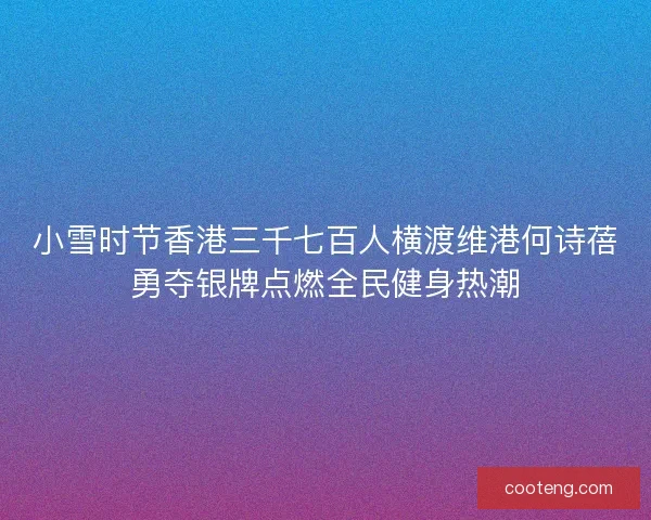 小雪时节香港三千七百人横渡维港何诗蓓勇夺银牌点燃全民健身热潮 小雪时节香港三千七百人横渡维港何诗蓓勇夺银牌点燃全民健身热潮