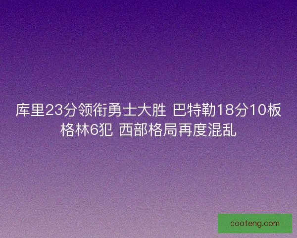 库里23分领衔勇士大胜 巴特勒18分10板格林6犯 西部格局再度混乱