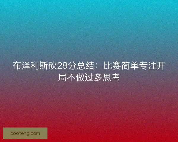 布泽利斯砍28分总结：比赛简单专注开局不做过多思考