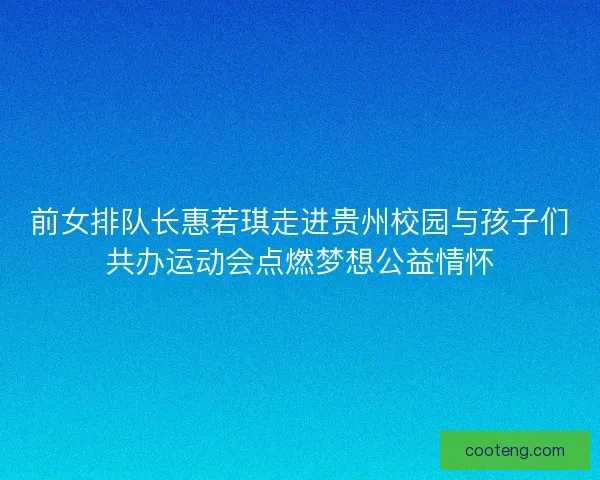 前女排队长惠若琪走进贵州校园与孩子们共办运动会点燃梦想公益情怀