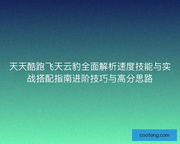 天天酷跑飞天云豹全面解析速度技能与实战搭配指南进阶技巧与高分思路