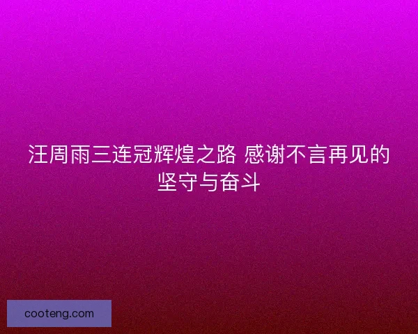 汪周雨三连冠辉煌之路 感谢不言再见的坚守与奋斗